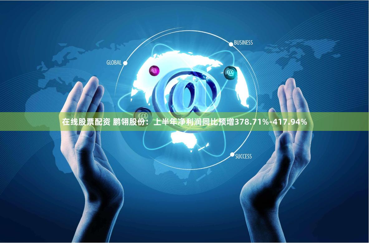在线股票配资 鹏翎股份：上半年净利润同比预增378.71%-417.94%