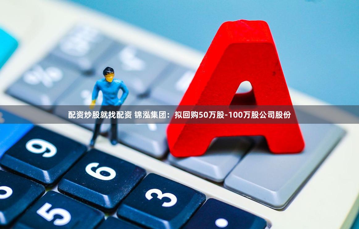 配资炒股就找配资 锦泓集团：拟回购50万股-100万股公司股份