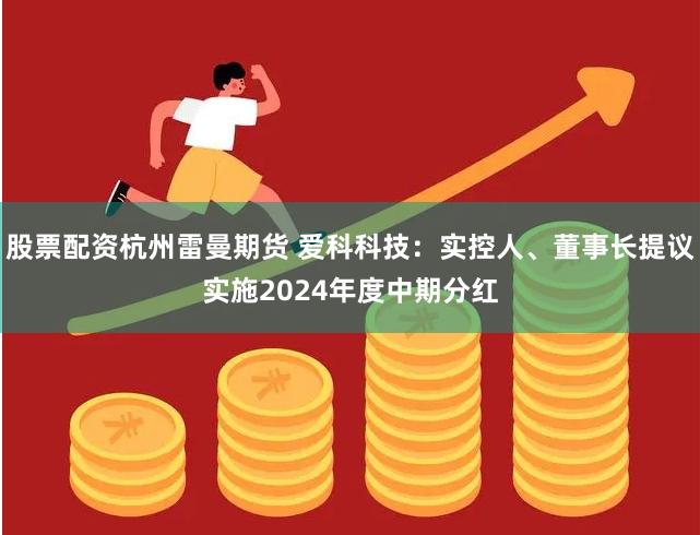 股票配资杭州雷曼期货 爱科科技：实控人、董事长提议实施2024年度中期分红