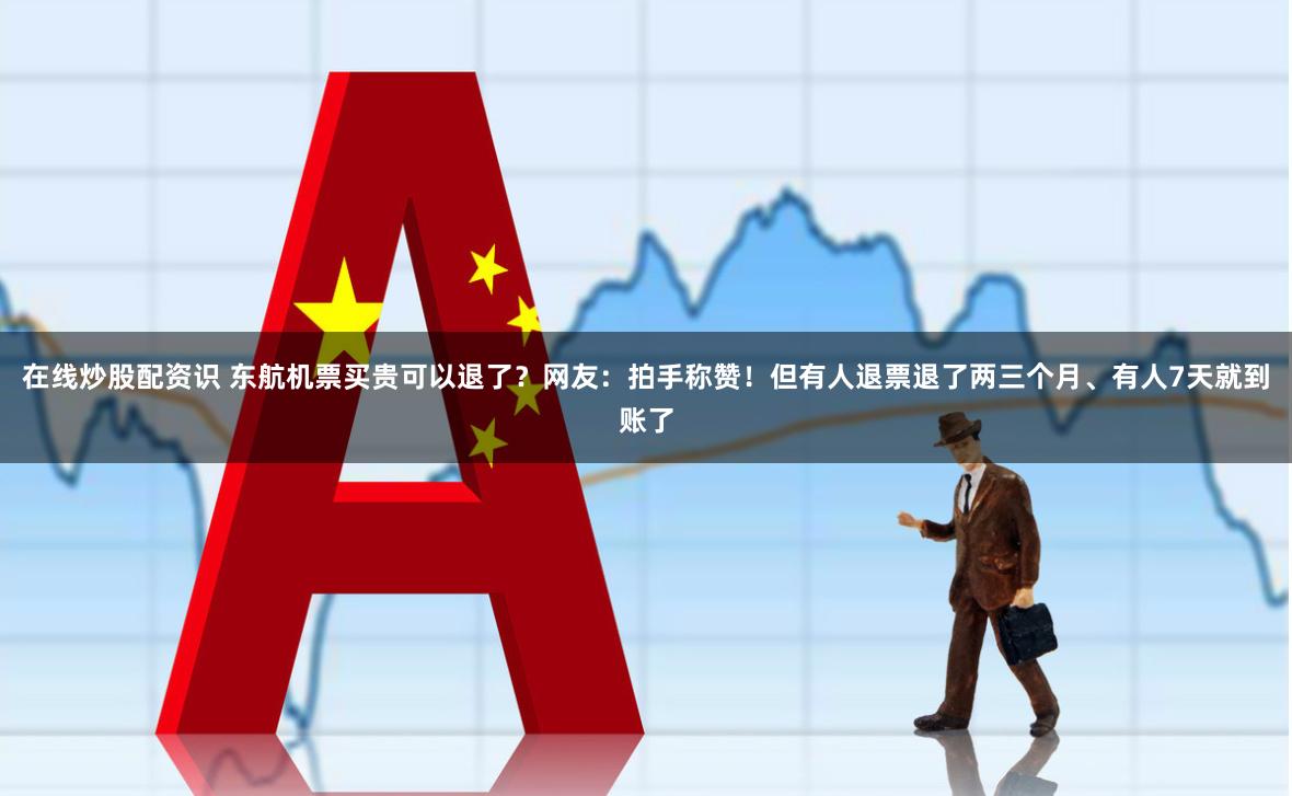 在线炒股配资识 东航机票买贵可以退了？网友：拍手称赞！但有人退票退了两三个月、有人7天就到账了