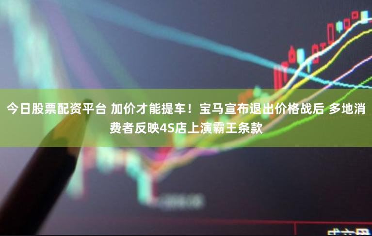今日股票配资平台 加价才能提车！宝马宣布退出价格战后 多地消费者反映4S店上演霸王条款