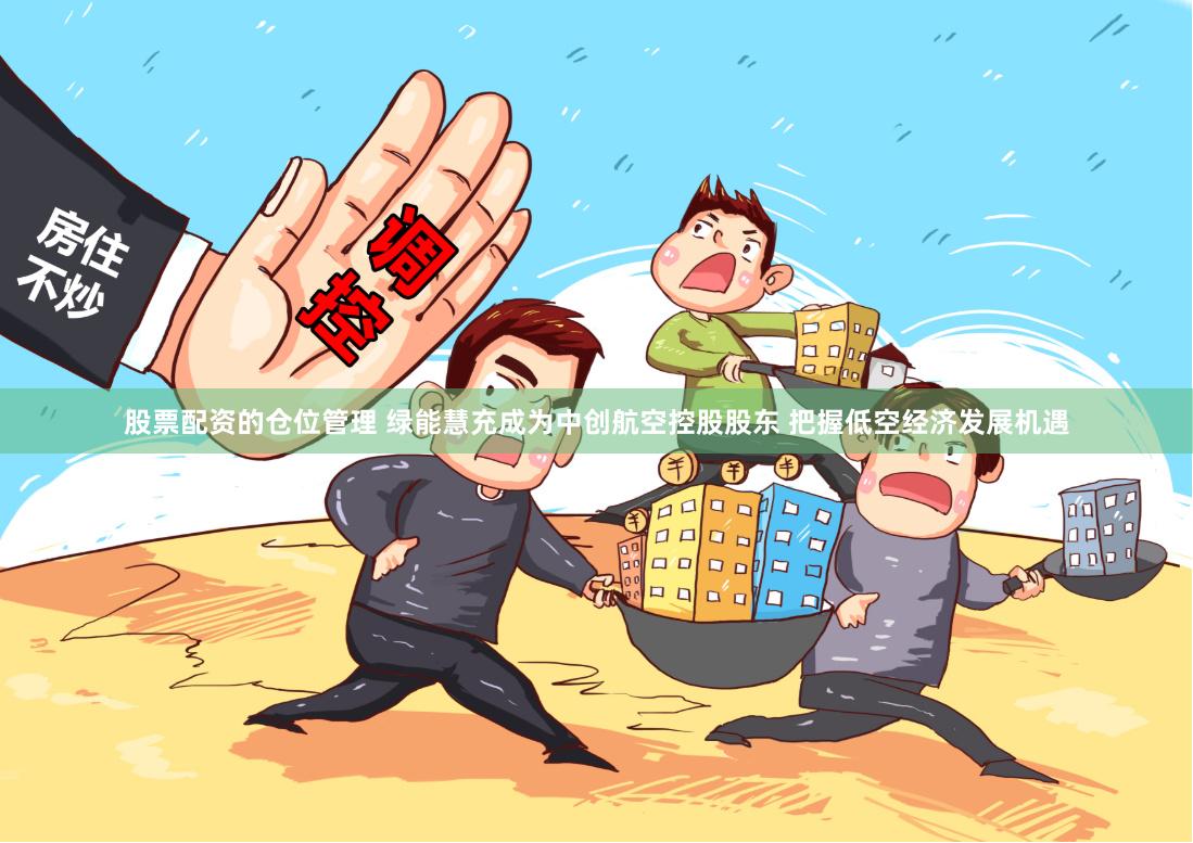 股票配资的仓位管理 绿能慧充成为中创航空控股股东 把握低空经济发展机遇