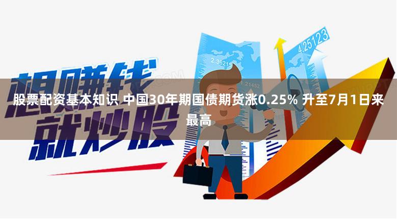 股票配资基本知识 中国30年期国债期货涨0.25% 升至7月1日来最高