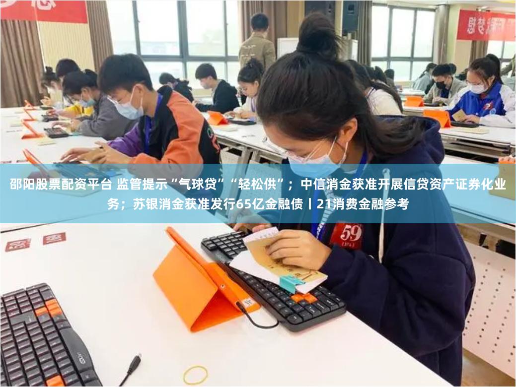 邵阳股票配资平台 监管提示“气球贷”“轻松供”；中信消金获准开展信贷资产证券化业务；苏银消金获准发行65亿金融债丨21消费金融参考