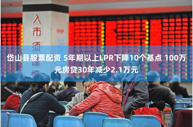 岱山县股票配资 5年期以上LPR下降10个基点 100万元房贷30年减少2.1万元