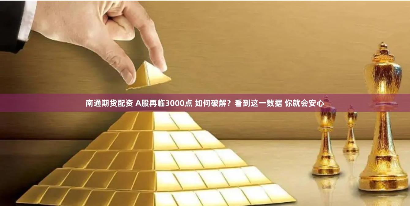 南通期货配资 A股再临3000点 如何破解？看到这一数据 你就会安心