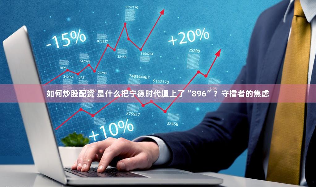如何炒股配资 是什么把宁德时代逼上了“896”？守擂者的焦虑