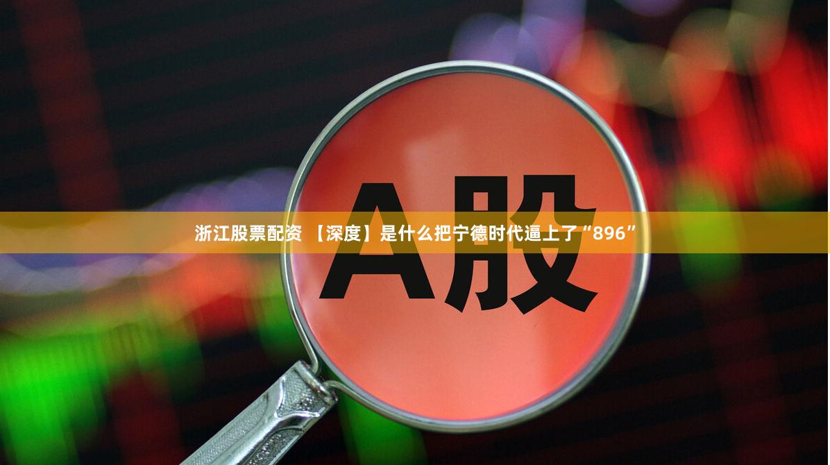 浙江股票配资 【深度】是什么把宁德时代逼上了“896”