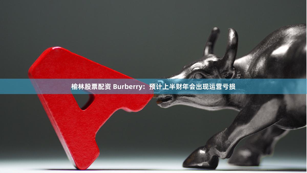 榆林股票配资 Burberry：预计上半财年会出现运营亏损