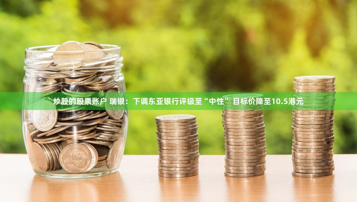 炒股的股票账户 瑞银：下调东亚银行评级至“中性” 目标价降至10.5港元