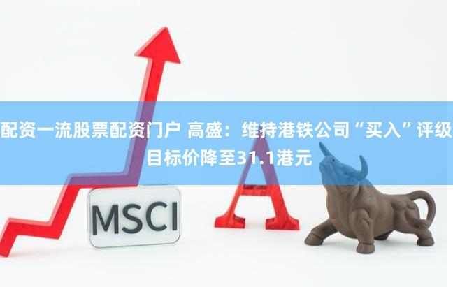 配资一流股票配资门户 高盛：维持港铁公司“买入”评级 目标价降至31.1港元
