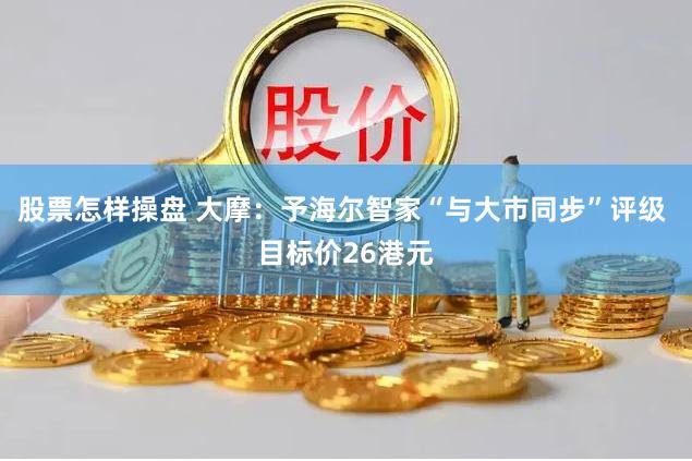 股票怎样操盘 大摩：予海尔智家“与大市同步”评级 目标价26港元