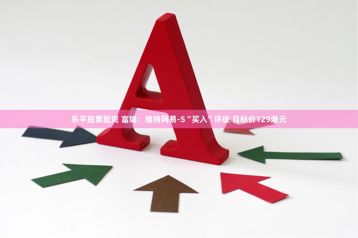 乐平股票配资 富瑞：维持网易-S“买入”评级 目标价129港元