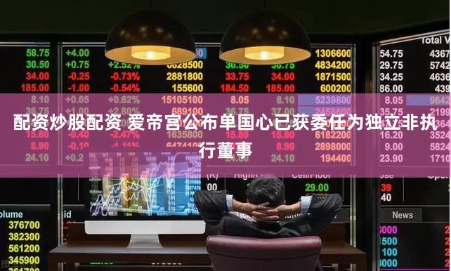 配资炒股配资 爱帝宫公布单国心已获委任为独立非执行董事
