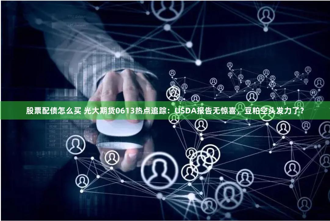 股票配债怎么买 光大期货0613热点追踪:USDA报告无惊喜,豆粕空头发力了?