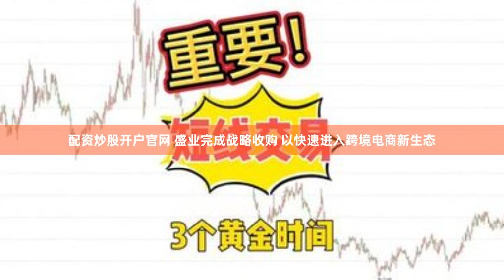 配资炒股开户官网 盛业完成战略收购 以快速进入跨境电商新生态