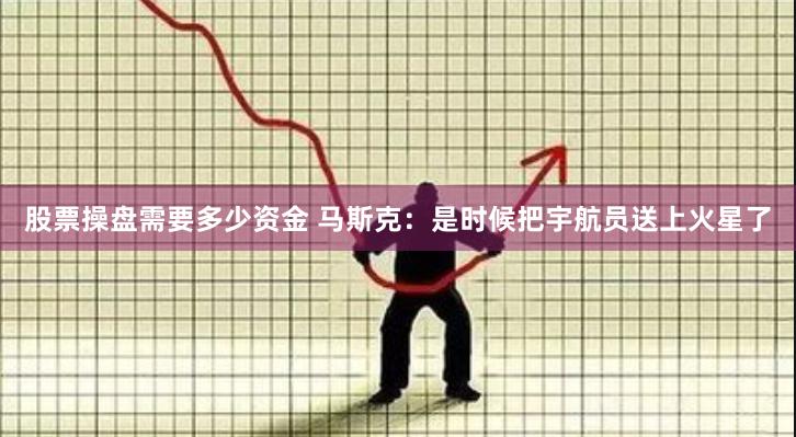 股票操盘需要多少资金 马斯克：是时候把宇航员送上火星了