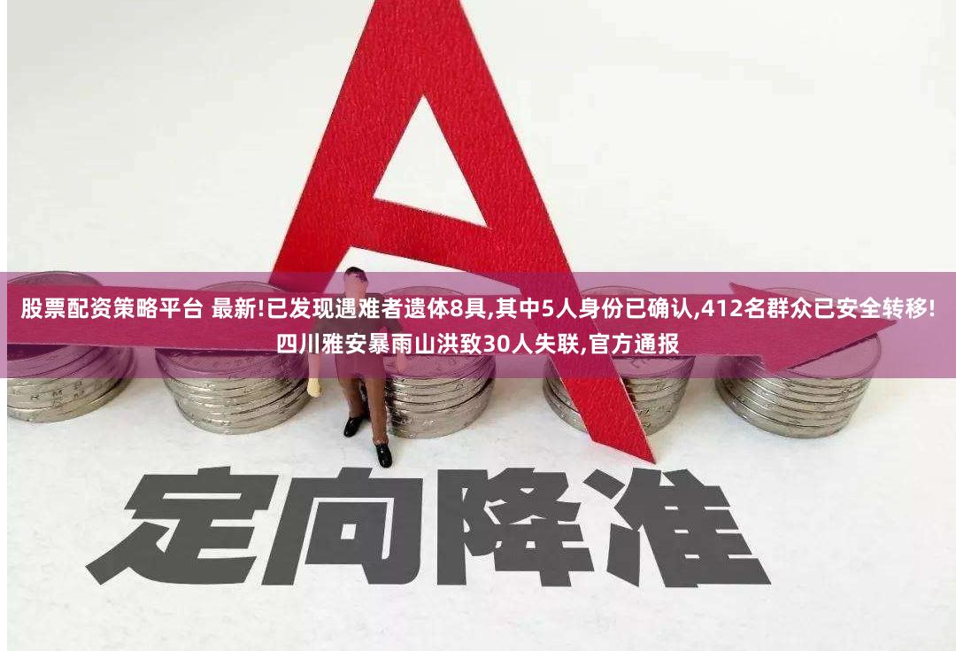 股票配资策略平台 最新!已发现遇难者遗体8具,其中5人身份已确认,412名群众已安全转移!四川雅安暴雨山洪致30人失联,官方通报