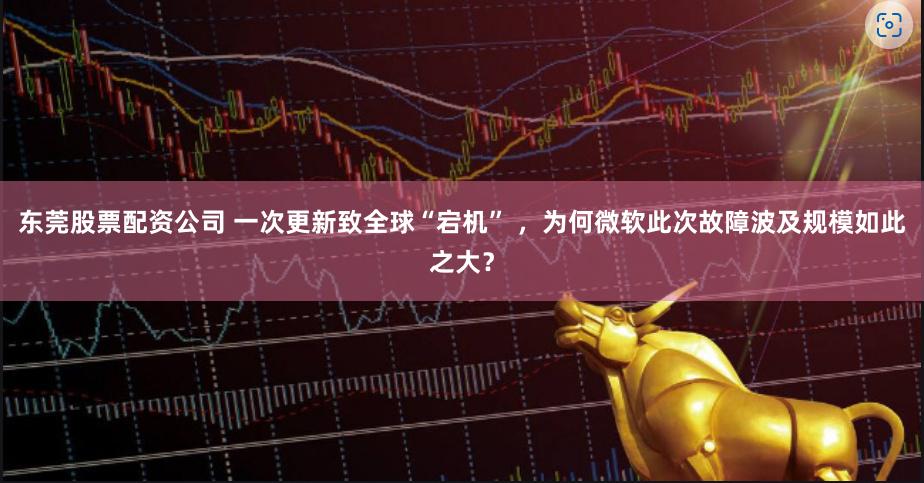 东莞股票配资公司 一次更新致全球“宕机” ，为何微软此次故障波及规模如此之大？