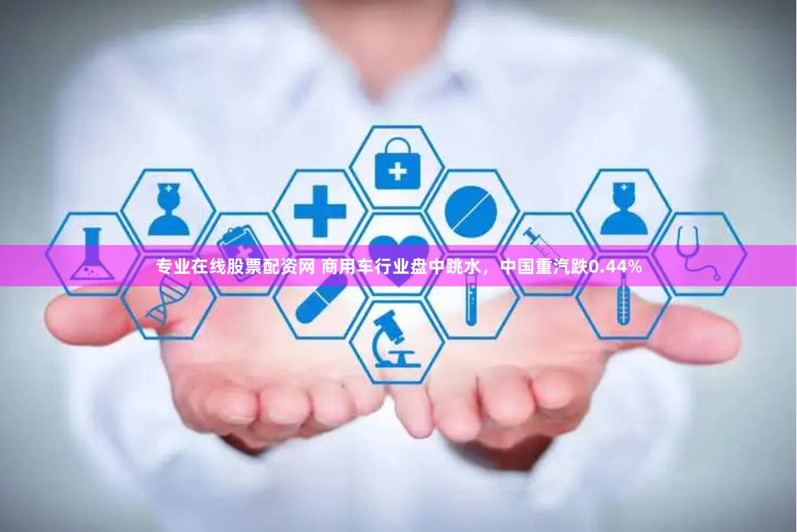 专业在线股票配资网 商用车行业盘中跳水，中国重汽跌0.44%