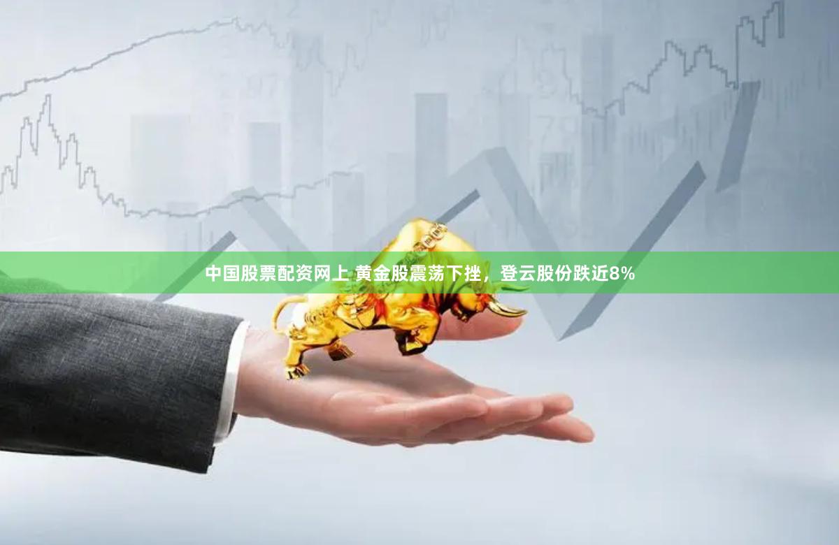中国股票配资网上 黄金股震荡下挫，登云股份跌近8%