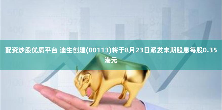 配资炒股优质平台 迪生创建(00113)将于8月23日派发末期股息每股0.35港元
