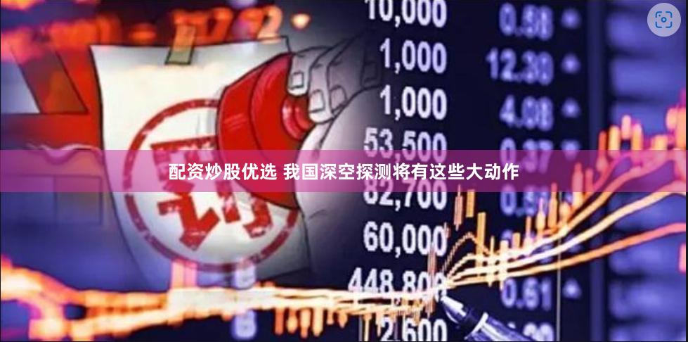 配资炒股优选 我国深空探测将有这些大动作