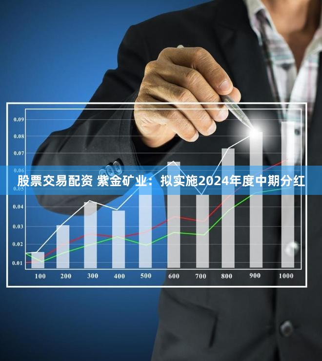 股票交易配资 紫金矿业：拟实施2024年度中期分红