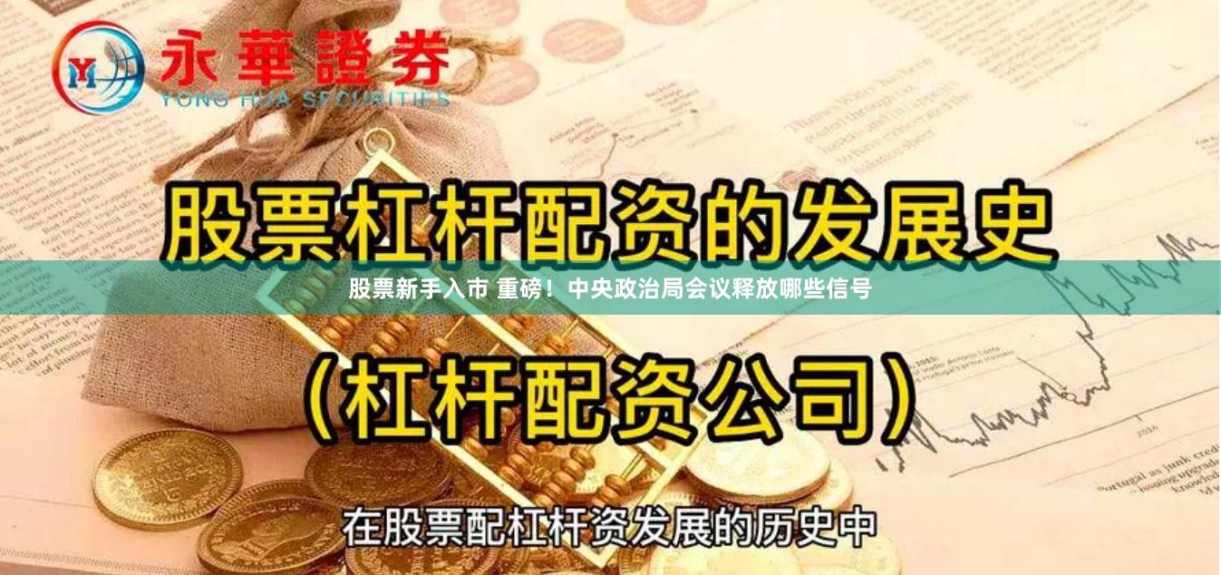 股票新手入市 重磅！中央政治局会议释放哪些信号