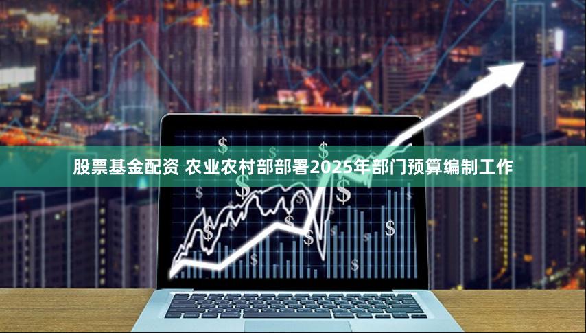 股票基金配资 农业农村部部署2025年部门预算编制工作
