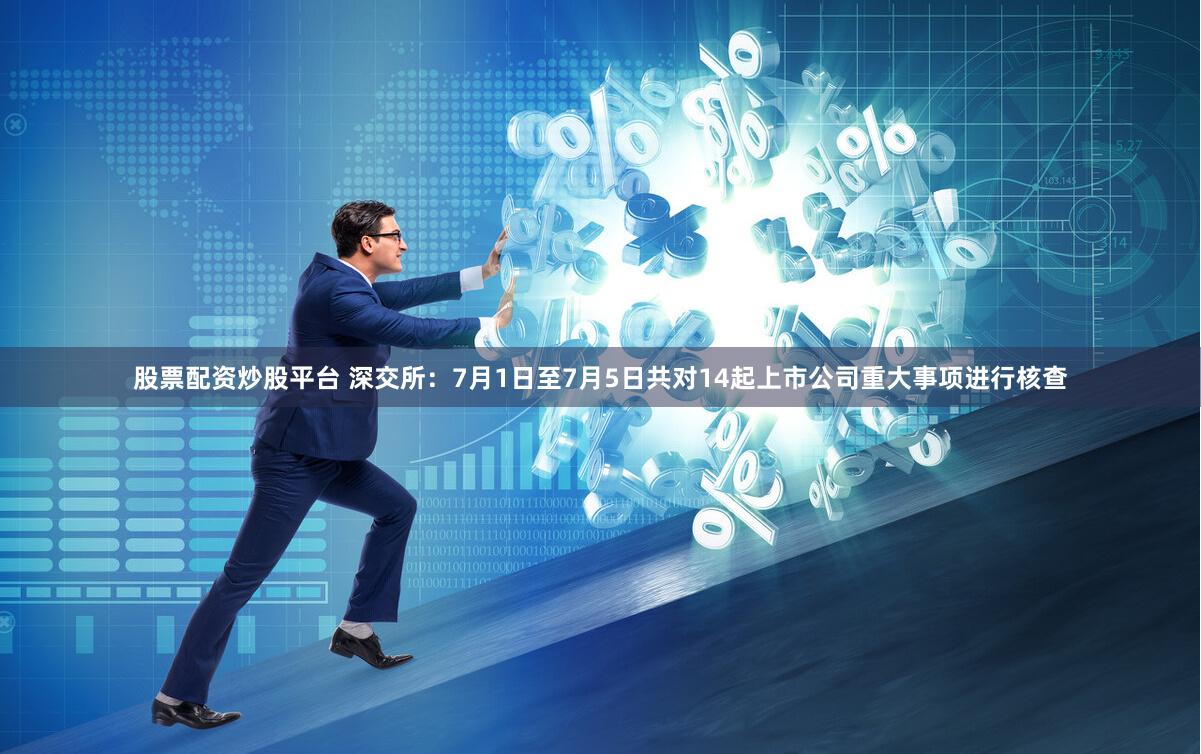 股票配资炒股平台 深交所：7月1日至7月5日共对14起上市公司重大事项进行核查