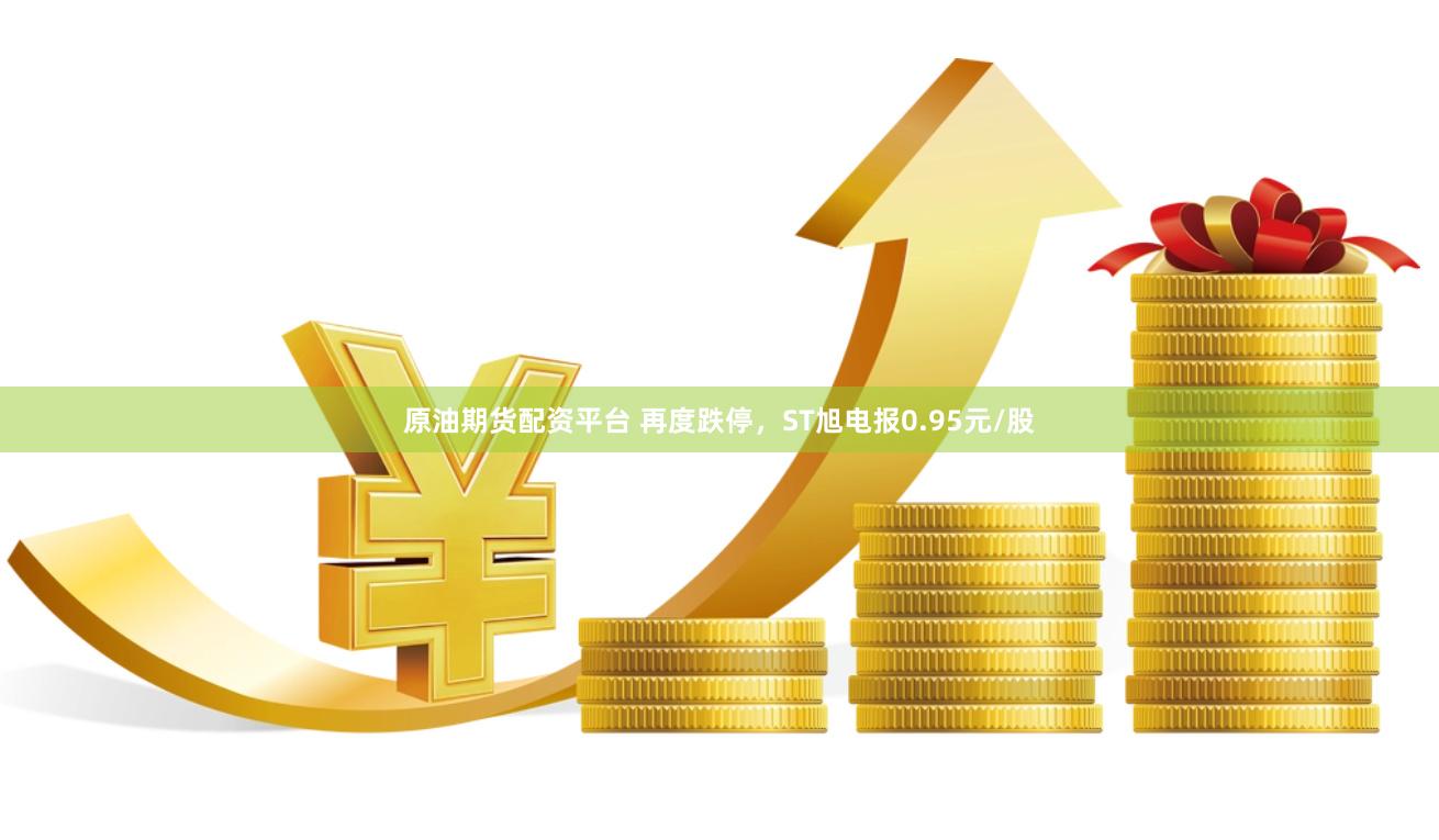 原油期货配资平台 再度跌停，ST旭电报0.95元/股