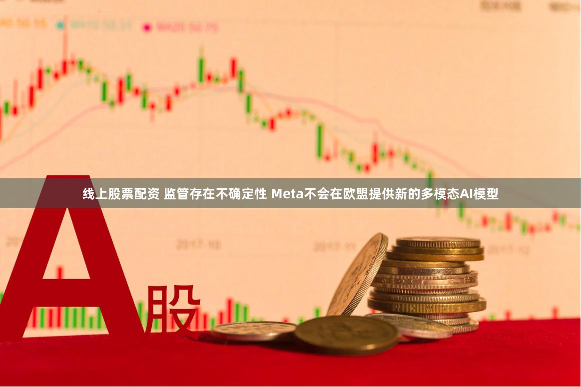 线上股票配资 监管存在不确定性 Meta不会在欧盟提供新的多模态AI模型