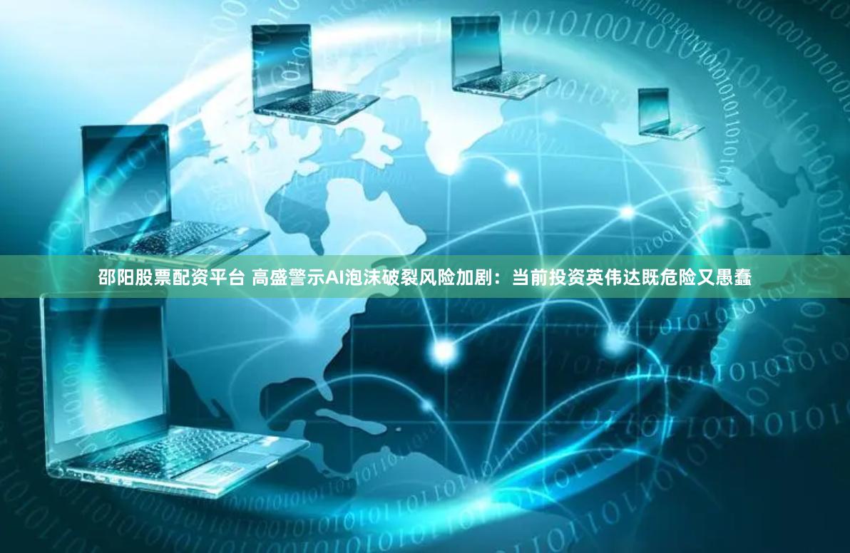 邵阳股票配资平台 高盛警示AI泡沫破裂风险加剧：当前投资英伟达既危险又愚蠢
