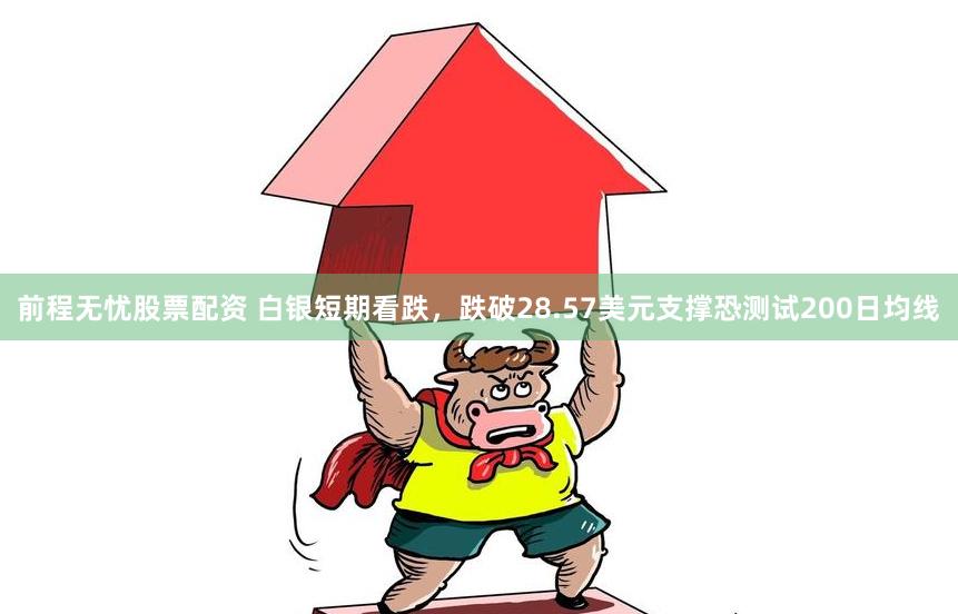 前程无忧股票配资 白银短期看跌，跌破28.57美元支撑恐测试200日均线