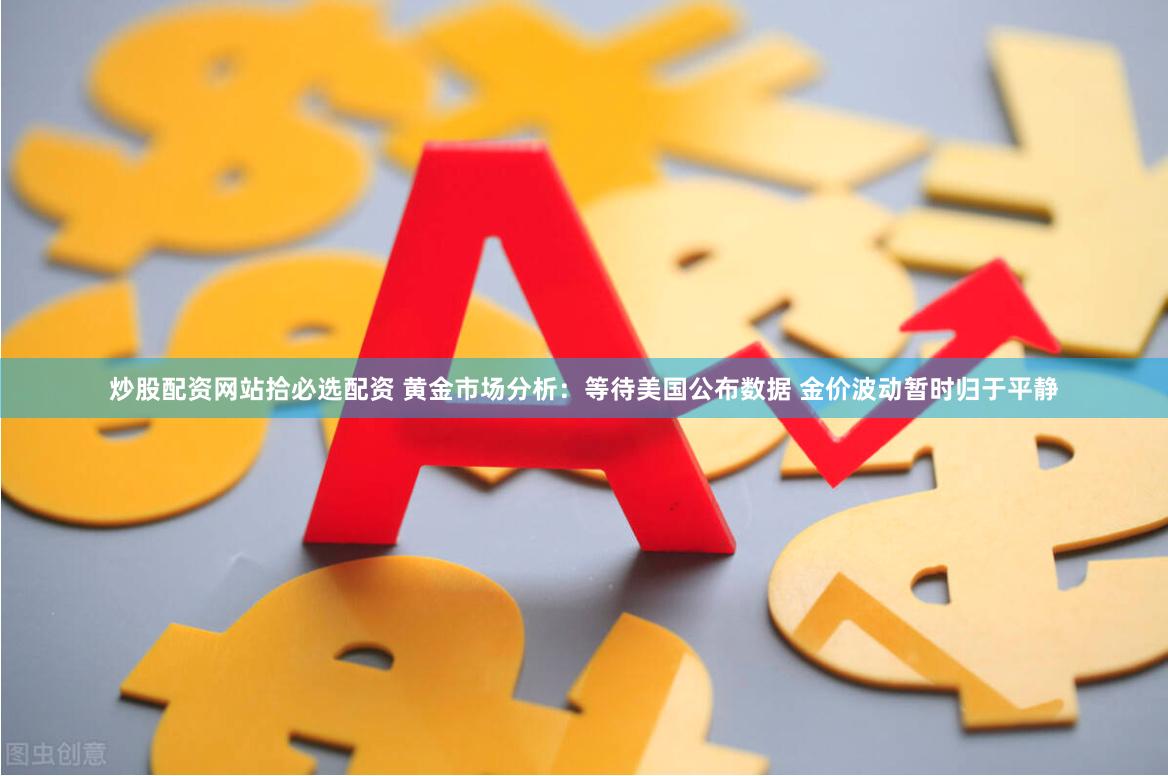 炒股配资网站拾必选配资 黄金市场分析：等待美国公布数据 金价波动暂时归于平静