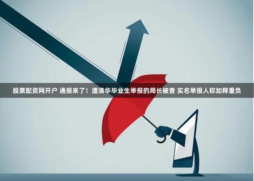 股票配资网开户 通报来了！遭清华毕业生举报的局长被查 实名举报人称如释重负