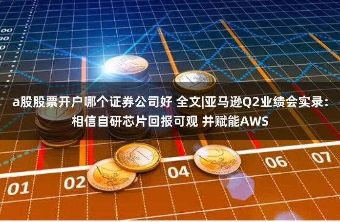 a股股票开户哪个证券公司好 全文|亚马逊Q2业绩会实录：相信自研芯片回报可观 并赋能AWS