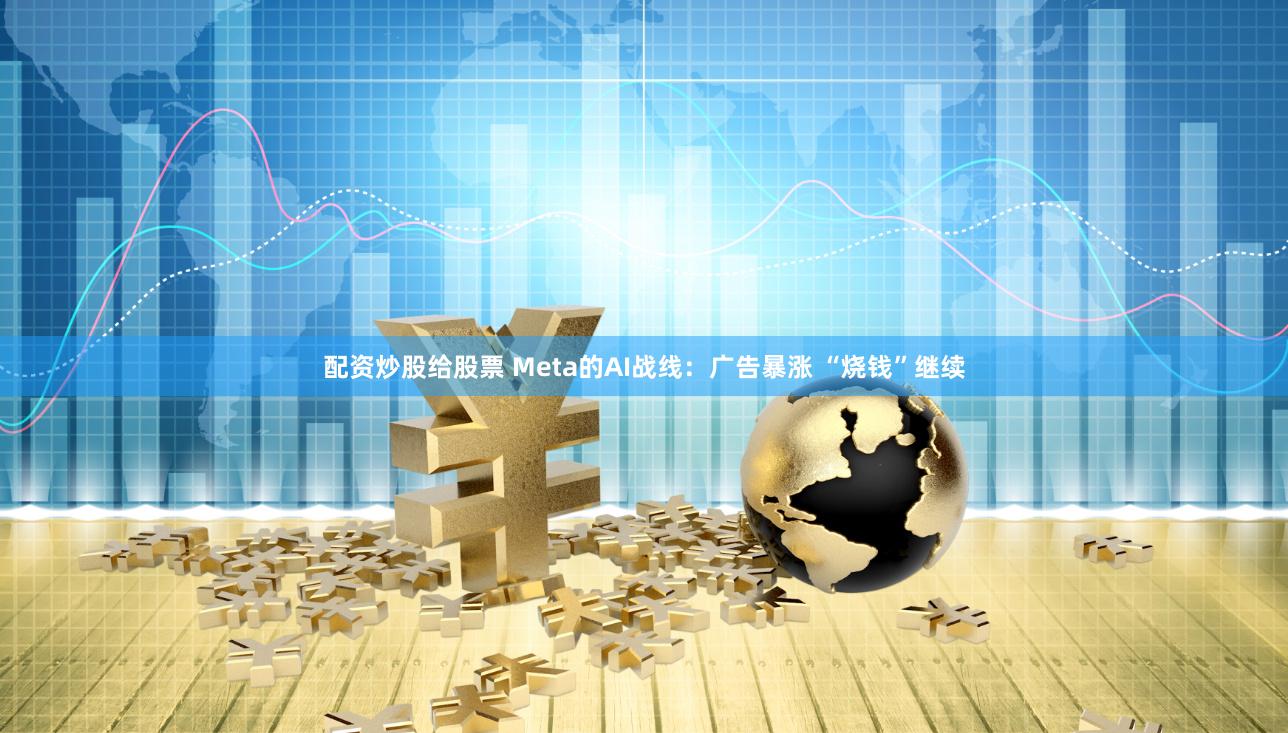 配资炒股给股票 Meta的AI战线：广告暴涨 “烧钱”继续
