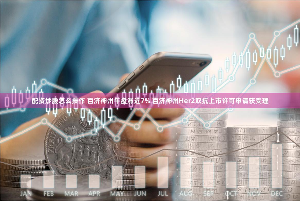 配资炒股怎么操作 百济神州午盘涨近7% 百济神州Her2双抗上市许可申请获受理