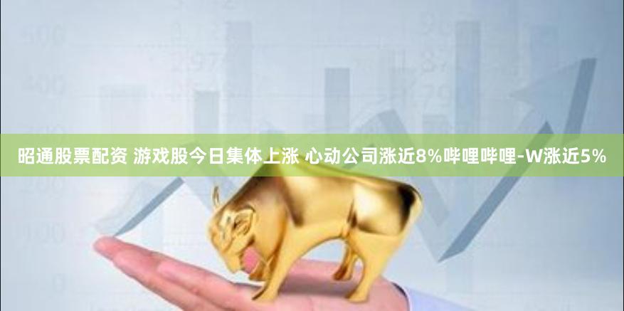 昭通股票配资 游戏股今日集体上涨 心动公司涨近8%哔哩哔哩-W涨近5%