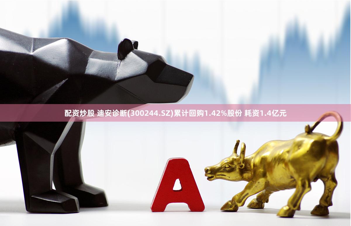 配资炒股 迪安诊断(300244.SZ)累计回购1.42%股份 耗资1.4亿元