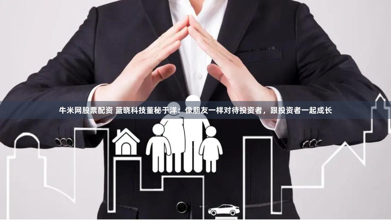 牛米网股票配资 蓝晓科技董秘于洋：像朋友一样对待投资者，跟投资者一起成长