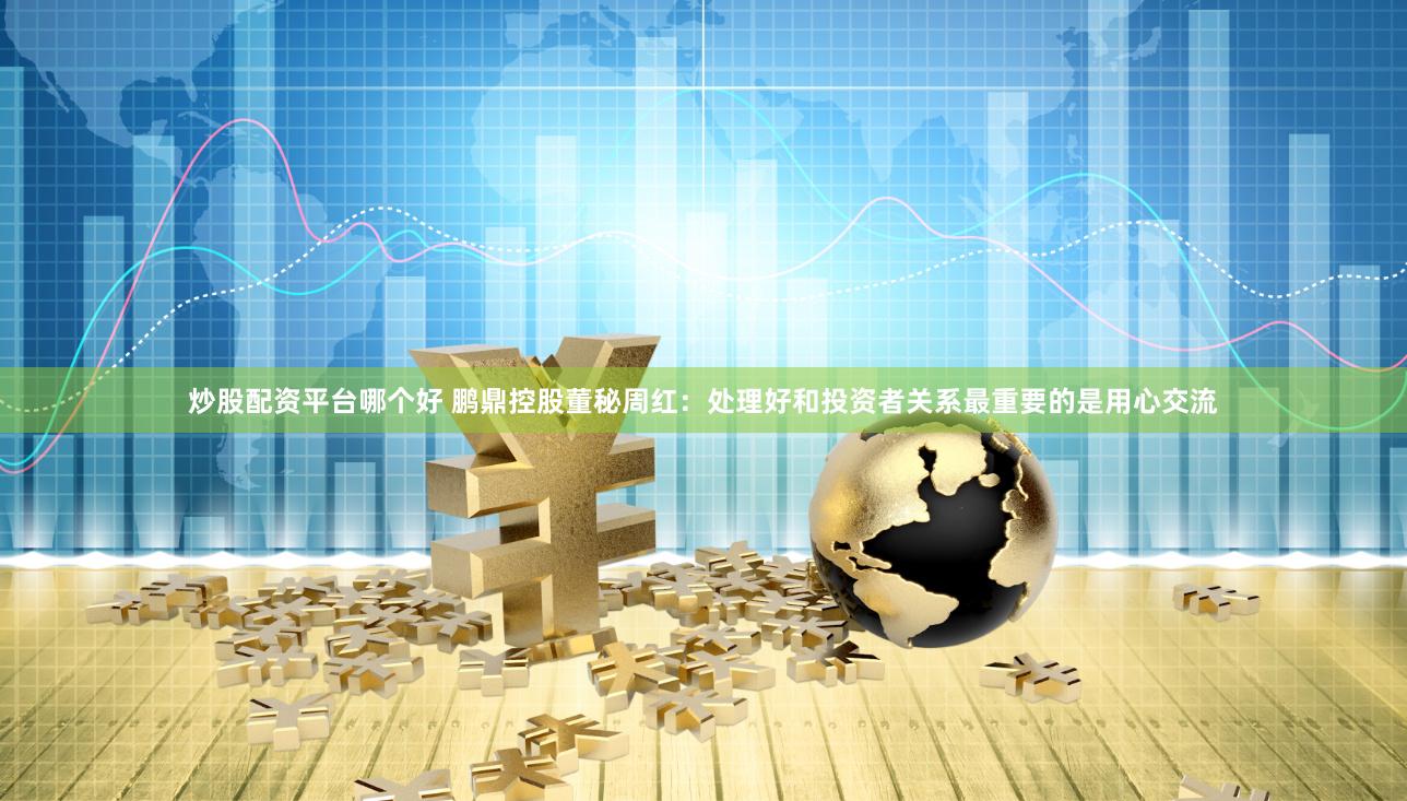 炒股配资平台哪个好 鹏鼎控股董秘周红：处理好和投资者关系最重要的是用心交流