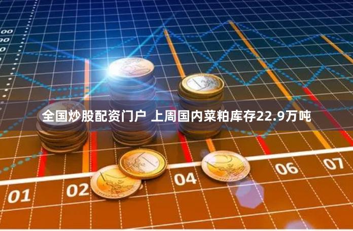 全国炒股配资门户 上周国内菜粕库存22.9万吨