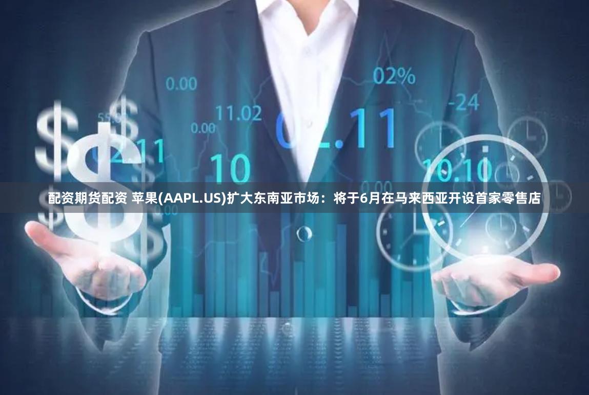 配资期货配资 苹果(AAPL.US)扩大东南亚市场：将于6月在马来西亚开设首家零售店
