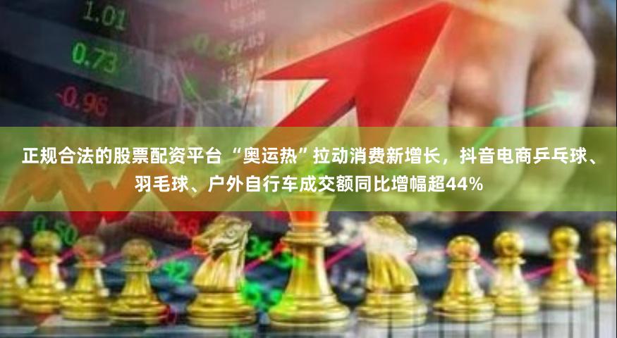 正规合法的股票配资平台 “奥运热”拉动消费新增长，抖音电商乒乓球、羽毛球、户外自行车成交额同比增幅超44%