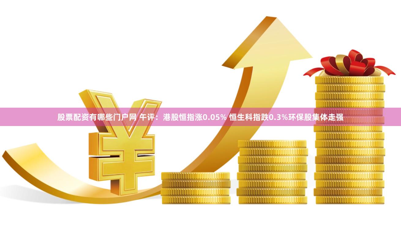 股票配资有哪些门户网 午评：港股恒指涨0.05% 恒生科指跌0.3%环保股集体走强