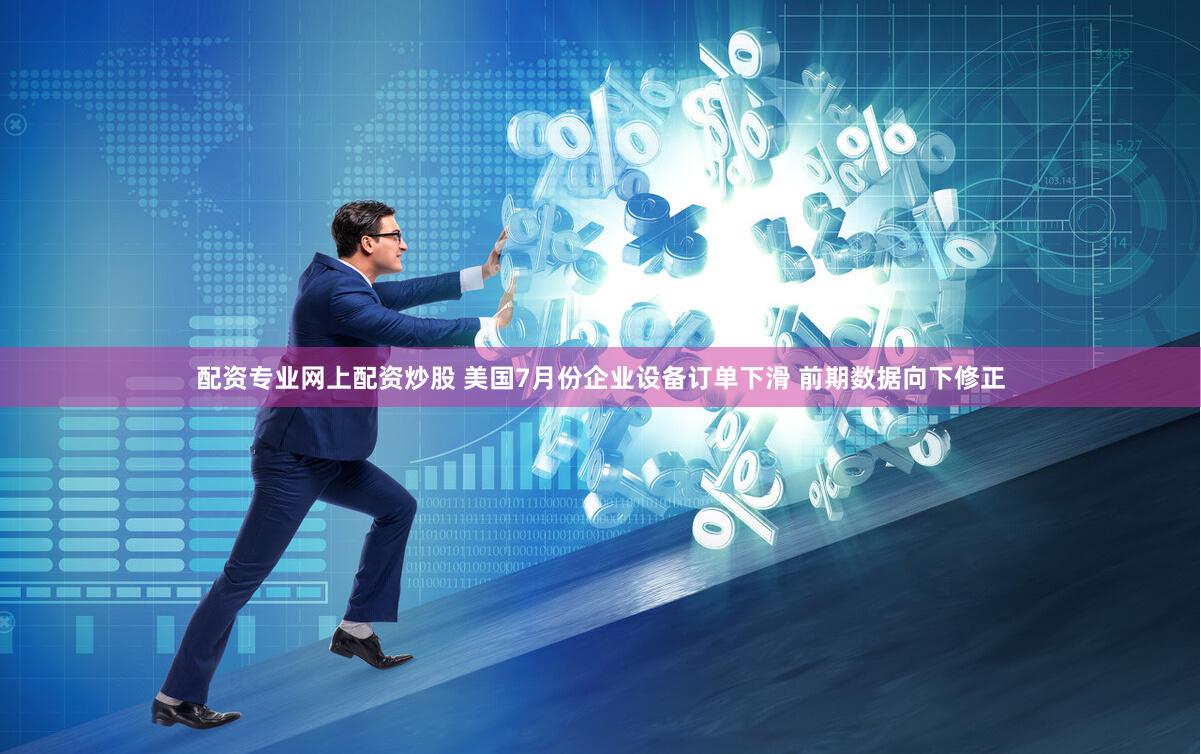 配资专业网上配资炒股 美国7月份企业设备订单下滑 前期数据向下修正