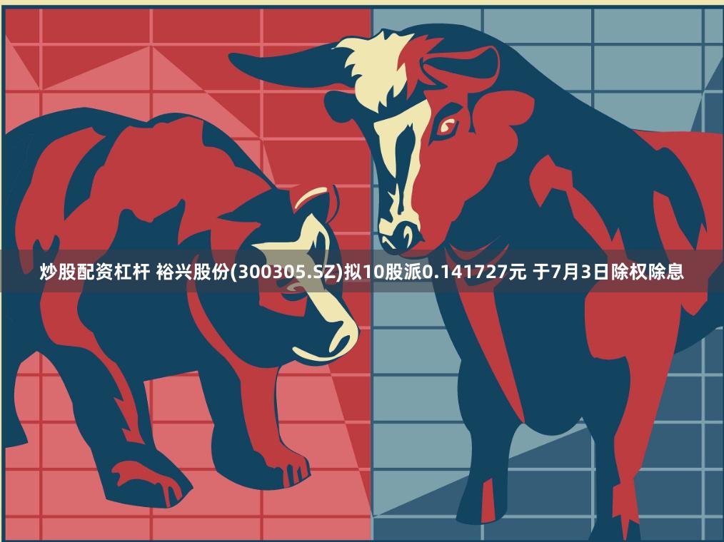 炒股配资杠杆 裕兴股份(300305.SZ)拟10股派0.141727元 于7月3日除权除息